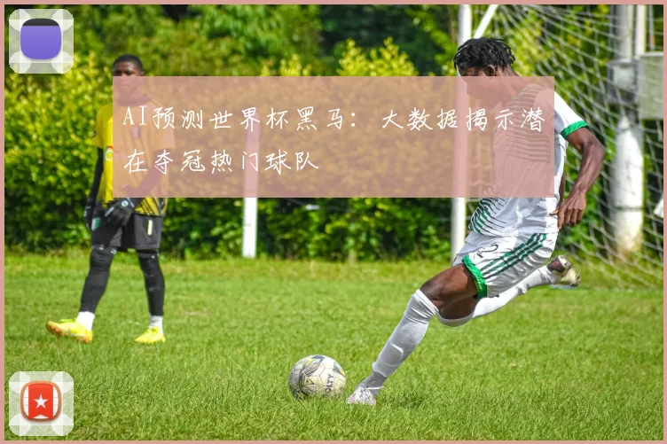 AI预测世界杯黑马:大数据揭示潜在夺冠热门球队