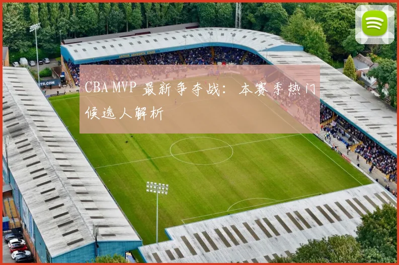 CBA MVP 最新争夺战:本赛季热门候选人解析