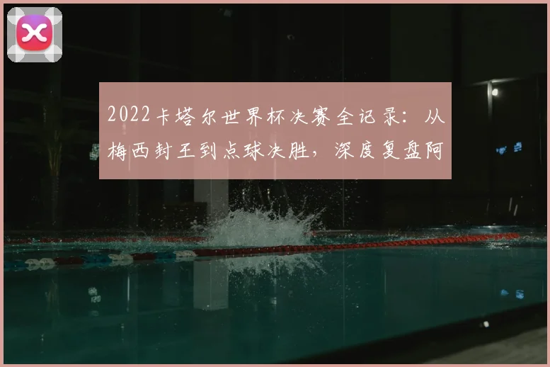 2022卡塔尔世界杯决赛全记录：从梅西封王到点球决胜，深度复盘阿根廷夺冠之路