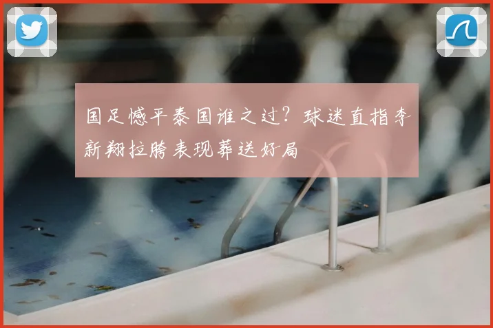 国足憾平泰国谁之过？球迷直指李新翔拉胯表现葬送好局