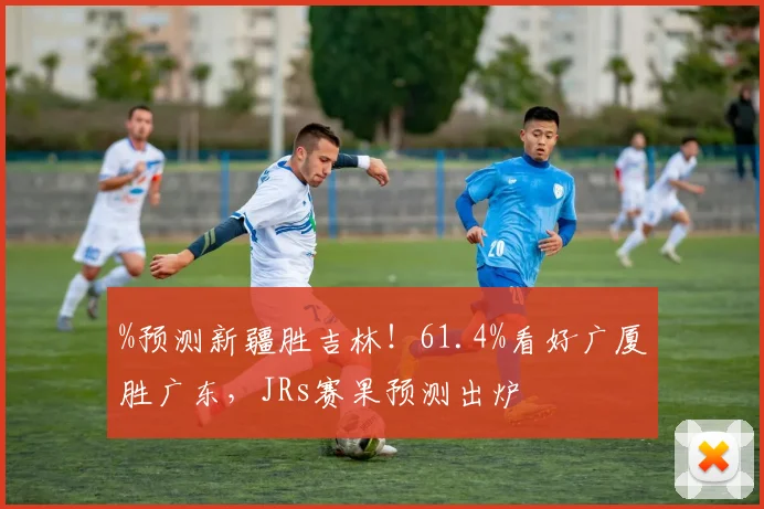 %预测新疆胜吉林！61.4%看好广厦胜广东，JRs赛果预测出炉