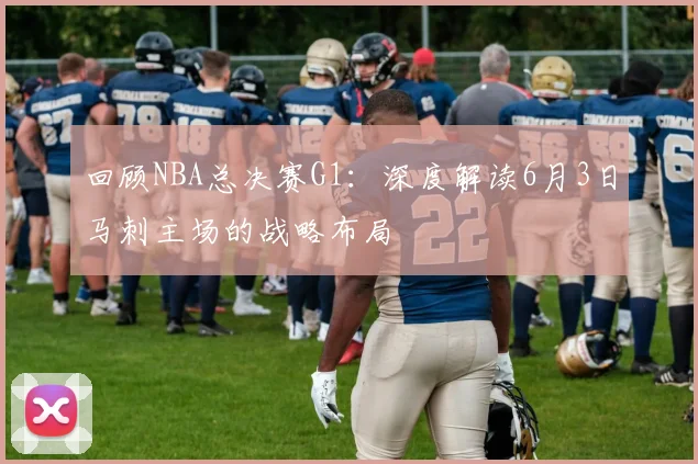 回顾NBA总决赛G1：深度解读6月3日马刺主场的战略布局