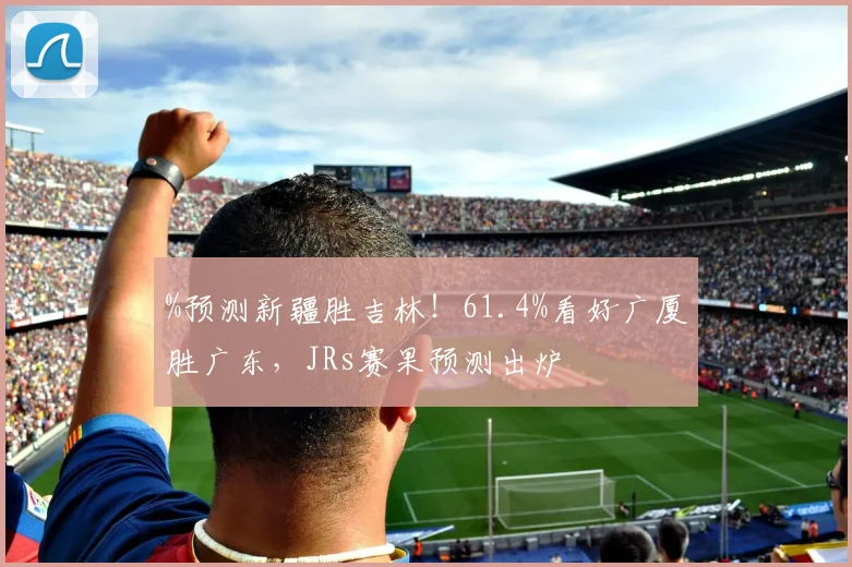 %预测新疆胜吉林！61.4%看好广厦胜广东，JRs赛果预测出炉