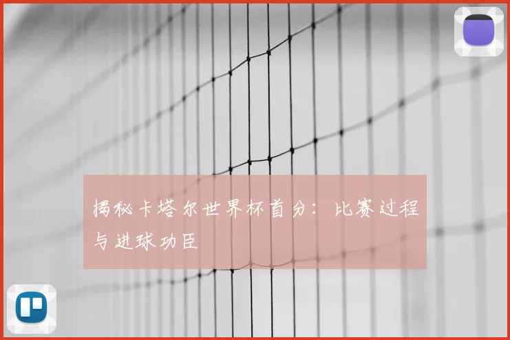 揭秘卡塔尔世界杯首分：比赛过程与进球功臣