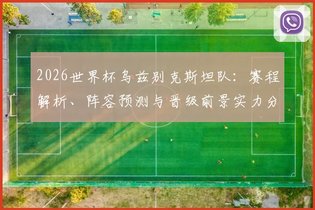 2026世界杯乌兹别克斯坦队:赛程解析、阵容预测与晋级前景实力分析