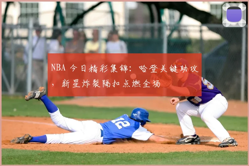 NBA 今日精彩集锦：哈登关键助攻，新星炸裂隔扣点燃全场