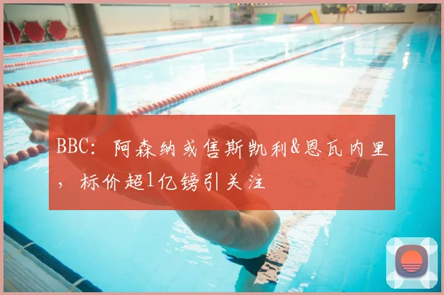 BBC:阿森纳或售斯凯利&恩瓦内里,标价超1亿镑引关注