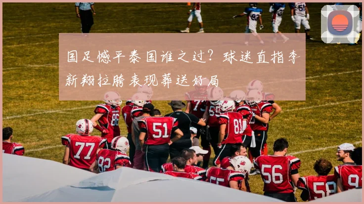国足憾平泰国谁之过？球迷直指李新翔拉胯表现葬送好局