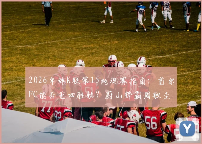 2026年韩K联第15轮观赛指南:首尔FC能否重回胜轨?蔚山锋霸周敏圭出战成疑,附免费直播渠道与比分预测