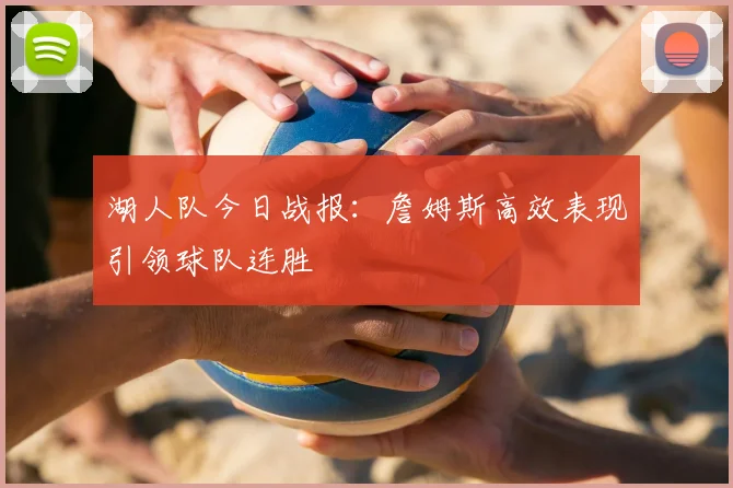 湖人队今日战报：詹姆斯高效表现引领球队连胜