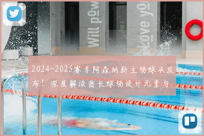 2024-2025赛季阿森纳新主场球衣发布！深度解读酋长球场设计元素与购买指南