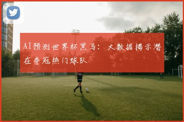 AI预测世界杯黑马：大数据揭示潜在夺冠热门球队