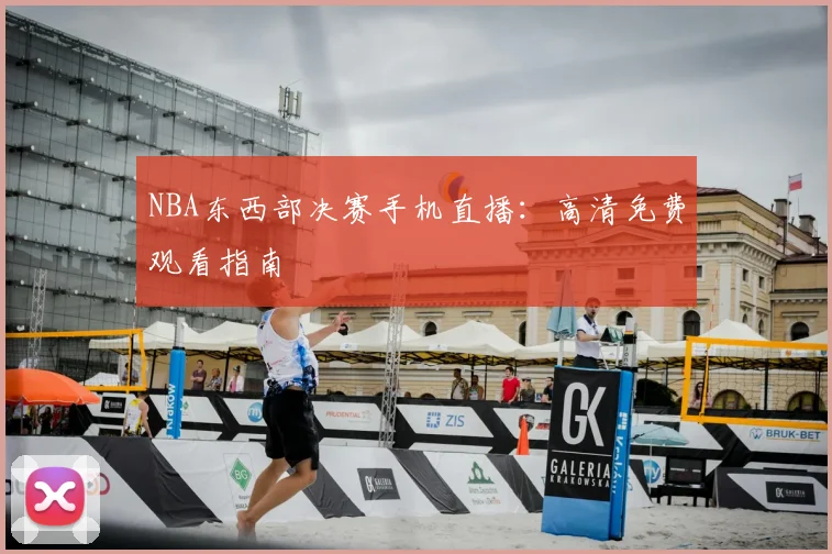 NBA东西部决赛手机直播：高清免费观看指南
