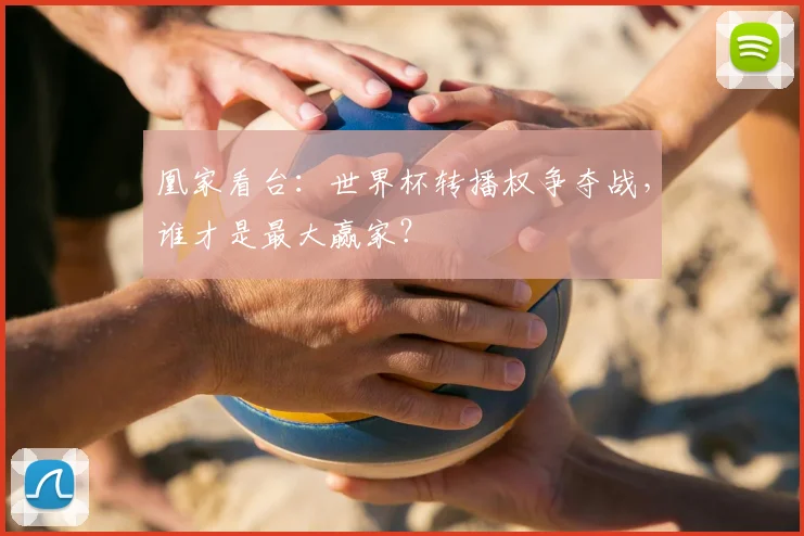 凰家看台：世界杯转播权争夺战，谁才是最大赢家？