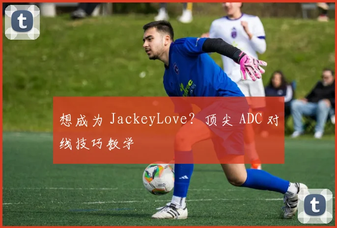 想成为 JackeyLove？顶尖 ADC 对线技巧教学