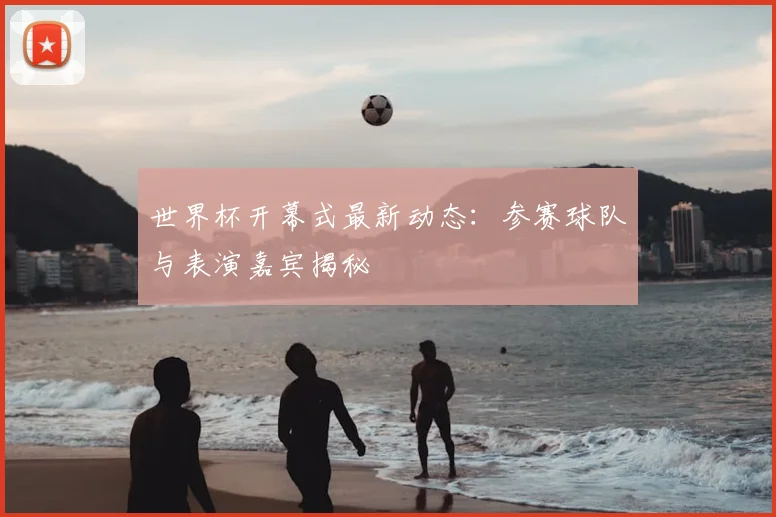 世界杯开幕式最新动态：参赛球队与表演嘉宾揭秘