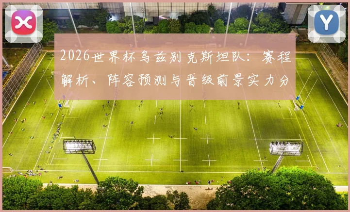2026世界杯乌兹别克斯坦队：赛程解析、阵容预测与晋级前景实力分析