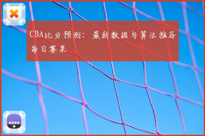 CBA比分预测：最新数据与算法推荐每日赛果