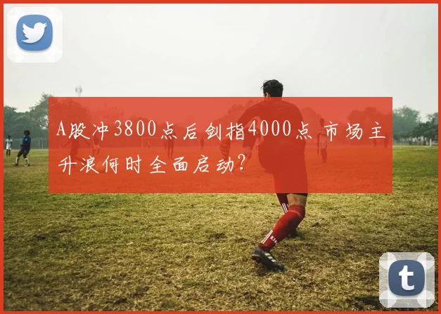 A股冲3800点后剑指4000点 市场主升浪何时全面启动？