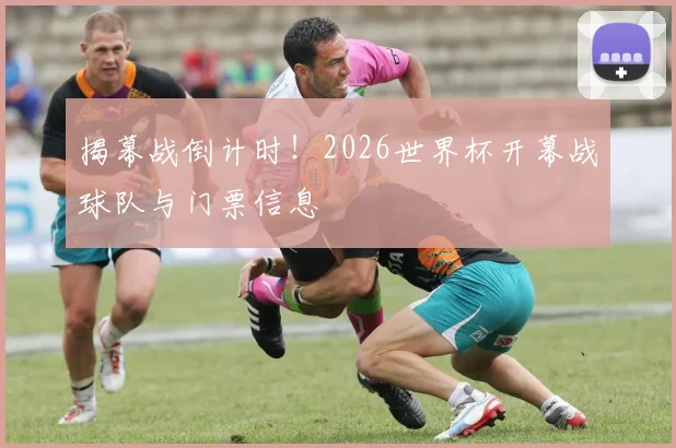 揭幕战倒计时！2026世界杯开幕战球队与门票信息