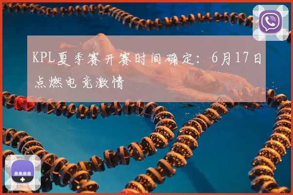 KPL夏季赛开赛时间确定:6月17日点燃电竞激情