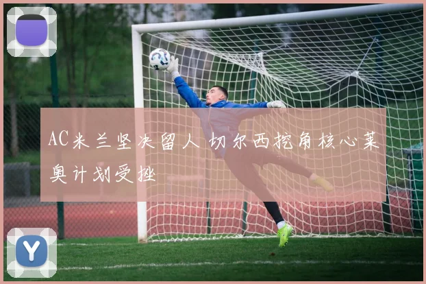 AC米兰坚决留人 切尔西挖角核心莱奥计划受挫