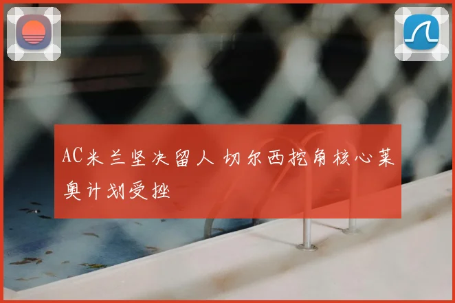 AC米兰坚决留人 切尔西挖角核心莱奥计划受挫