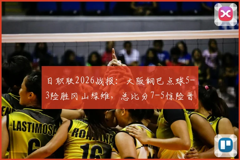 日职联2026战报：大阪钢巴点球5-3险胜冈山绿雉，总比分7-5惊险晋级下一轮