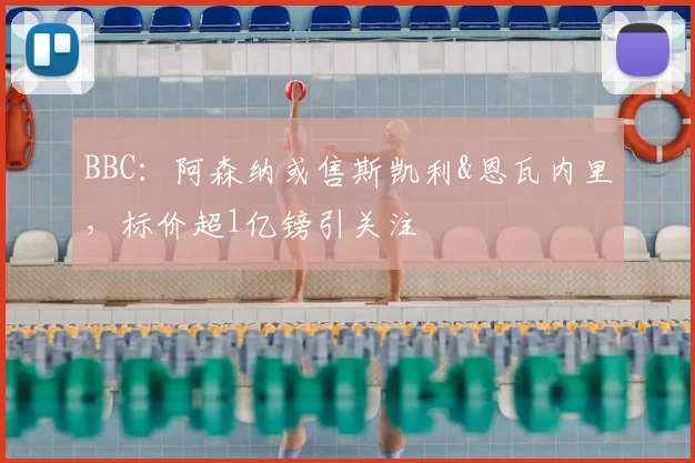 BBC：阿森纳或售斯凯利&恩瓦内里，标价超1亿镑引关注