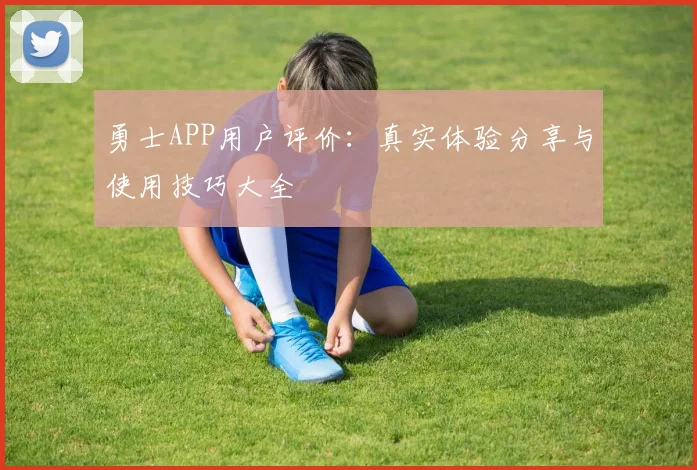 勇士APP用户评价：真实体验分享与使用技巧大全