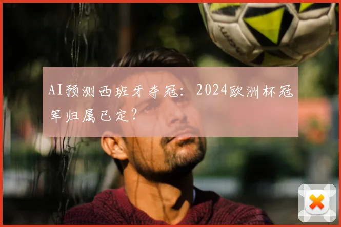 AI预测西班牙夺冠:2024欧洲杯冠军归属已定?