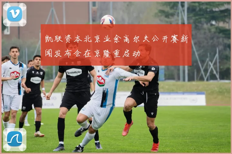 凯联资本北京业余高尔夫公开赛新闻发布会在京隆重启动