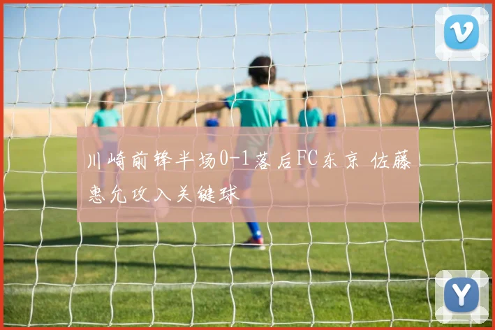 川崎前锋半场0-1落后FC东京 佐藤惠允攻入关键球