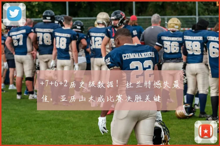 +7+6+2历史级数据！杜兰特憾失最佳，亚历山大成比赛决胜关键