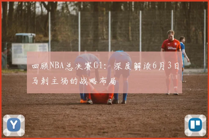 回顾NBA总决赛G1：深度解读6月3日马刺主场的战略布局