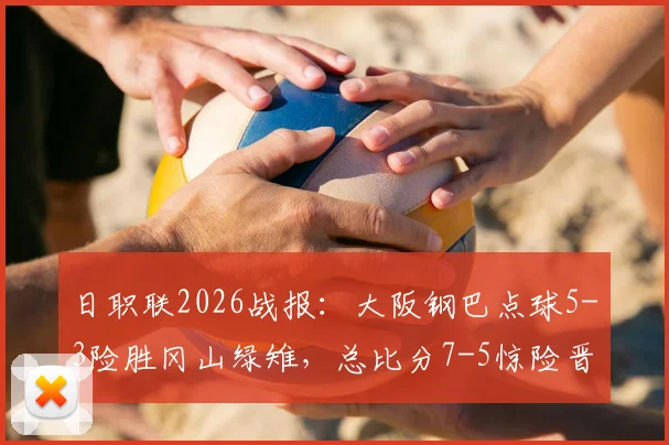 日职联2026战报:大阪钢巴点球5-3险胜冈山绿雉,总比分7-5惊险晋级下一轮