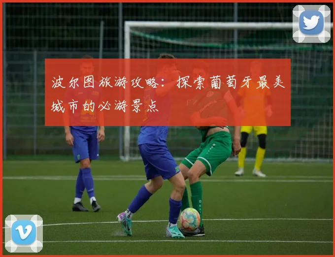 波尔图旅游攻略：探索葡萄牙最美城市的必游景点