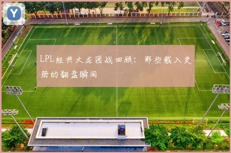 LPL经典大龙团战回顾：那些载入史册的翻盘瞬间